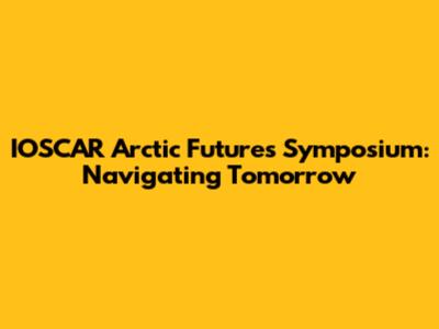 IOSCAR Arctic Futures Symposium: Navigating Tomorrow