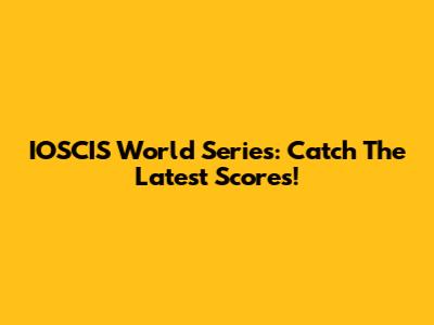IOSCIS World Series: Catch The Latest Scores!