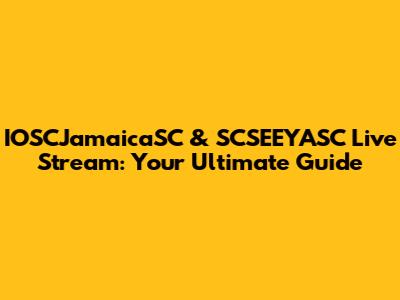 IOSCJamaicaSC & SCSEEYASC Live Stream: Your Ultimate Guide