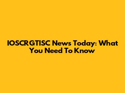 IOSCRGTISC News Today: What You Need To Know