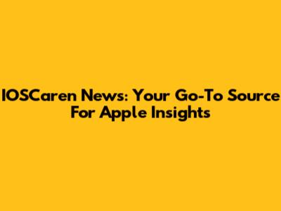 IOSCaren News: Your Go-To Source For Apple Insights
