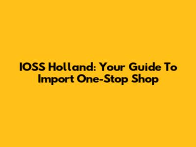 IOSS Holland: Your Guide To Import One-Stop Shop