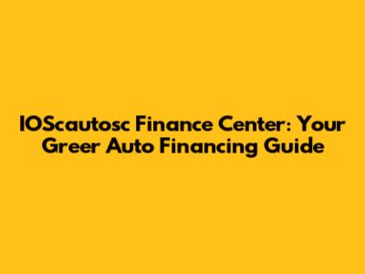 IOScautosc Finance Center: Your Greer Auto Financing Guide