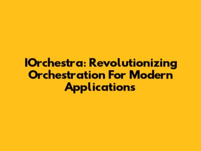 IOrchestra: Revolutionizing Orchestration For Modern Applications