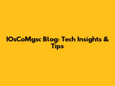 IOsCoMgsc Blog: Tech Insights & Tips