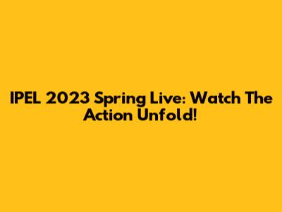 IPEL 2023 Spring Live: Watch The Action Unfold!