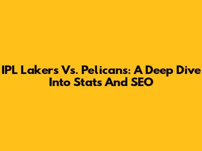 IPL Lakers Vs. Pelicans: A Deep Dive Into Stats And SEO