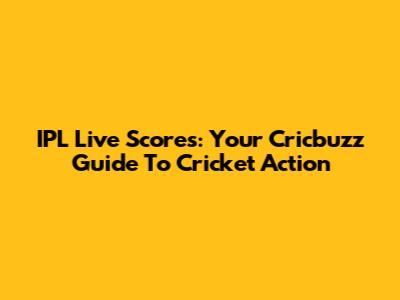IPL Live Scores: Your Cricbuzz Guide To Cricket Action
