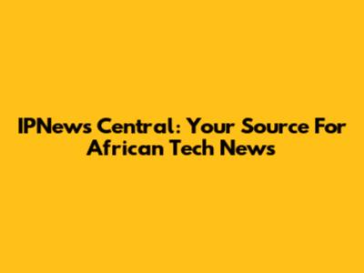 IPNews Central: Your Source For African Tech News