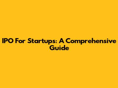 IPO For Startups: A Comprehensive Guide