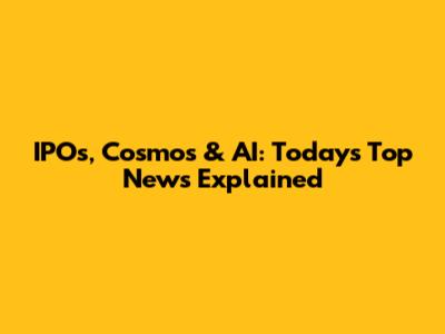 IPOs, Cosmos & AI: Today's Top News Explained