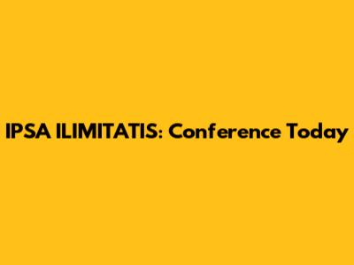 IPSA ILIMITATIS: Conference Today