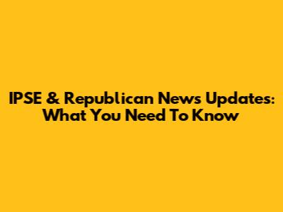 IPSE & Republican News Updates: What You Need To Know