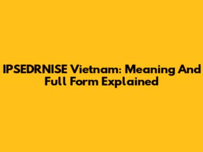 IPSEDRNISE Vietnam: Meaning And Full Form Explained