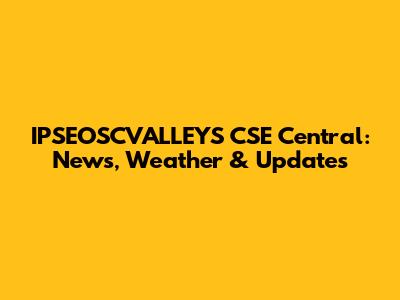 IPSEOSCVALLEYS CSE Central: News, Weather & Updates