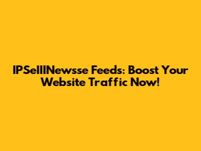 IPSeIIINewsse Feeds: Boost Your Website Traffic Now!