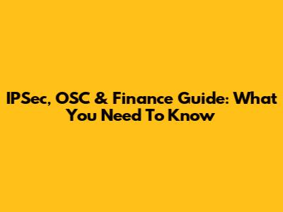 IPSec, OSC & Finance Guide: What You Need To Know
