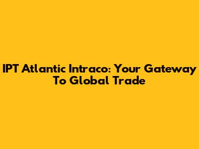 IPT Atlantic Intraco: Your Gateway To Global Trade