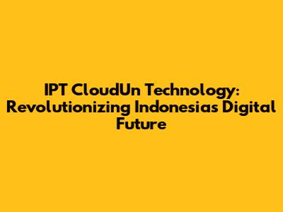 IPT CloudUn Technology: Revolutionizing Indonesia's Digital Future