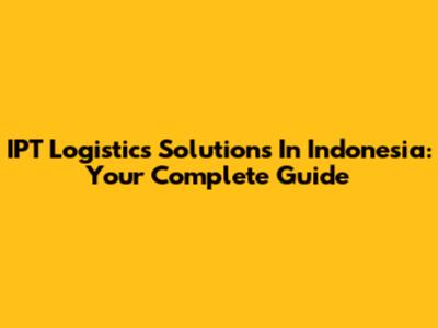 IPT Logistics Solutions In Indonesia: Your Complete Guide