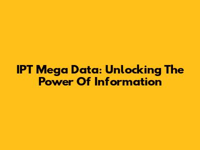 IPT Mega Data: Unlocking The Power Of Information
