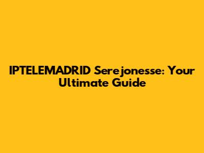 IPTELEMADRID Serejonesse: Your Ultimate Guide