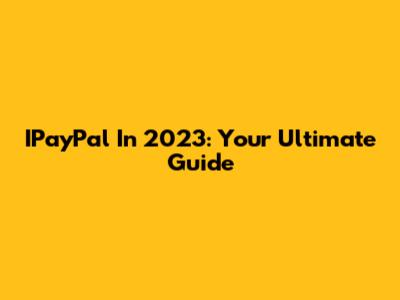 IPayPal In 2023: Your Ultimate Guide