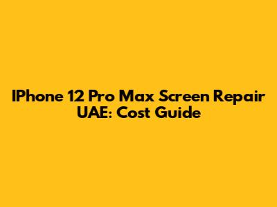 IPhone 12 Pro Max Screen Repair UAE: Cost Guide