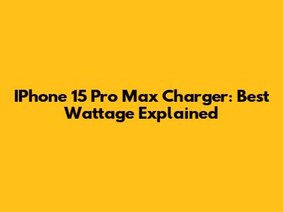 IPhone 15 Pro Max Charger: Best Wattage Explained