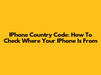 IPhone Country Code: How To Check Where Your IPhone Is From