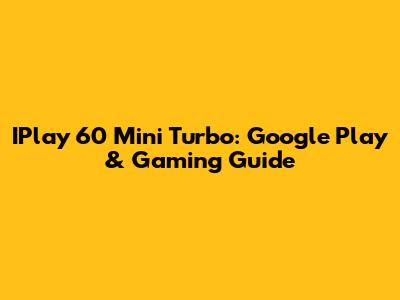 IPlay 60 Mini Turbo: Google Play & Gaming Guide