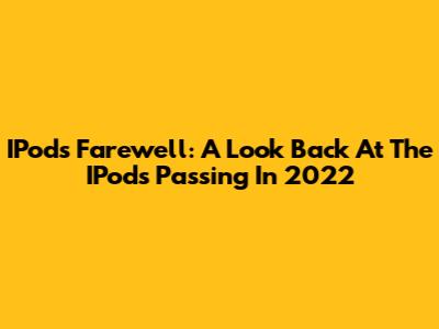 IPod's Farewell: A Look Back At The IPod's Passing In 2022