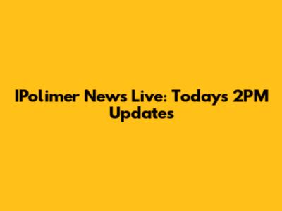 IPolimer News Live: Today's 2PM Updates
