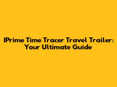 IPrime Time Tracer Travel Trailer: Your Ultimate Guide