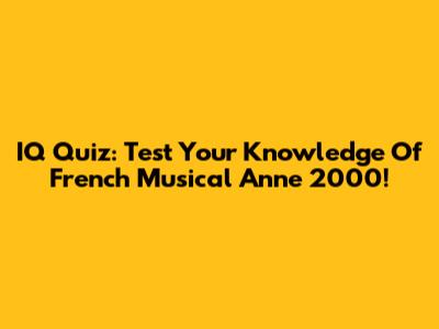 IQ Quiz: Test Your Knowledge Of French Musical Anne 2000!