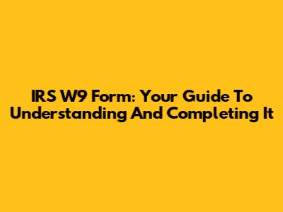 IRS W9 Form: Your Guide To Understanding And Completing It