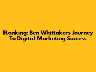 IRanking: Ben Whittaker's Journey To Digital Marketing Success