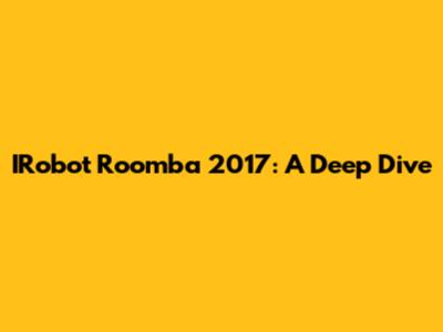 IRobot Roomba 2017: A Deep Dive