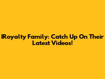 IRoyalty Family: Catch Up On Their Latest Videos!