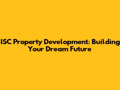 ISC Property Development: Building Your Dream Future