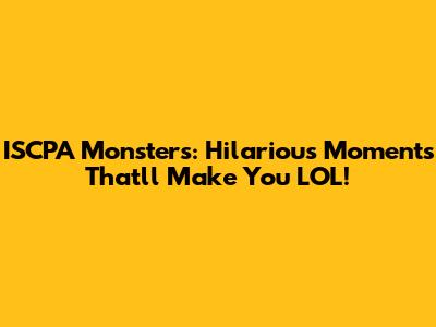 ISCPA Monsters: Hilarious Moments That'll Make You LOL!