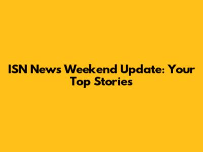 ISN News Weekend Update: Your Top Stories