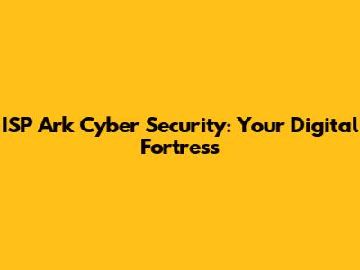 ISP Ark Cyber Security: Your Digital Fortress