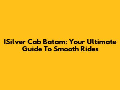 ISilver Cab Batam: Your Ultimate Guide To Smooth Rides