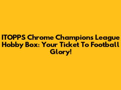 ITOPPS Chrome Champions League Hobby Box: Your Ticket To Football Glory!