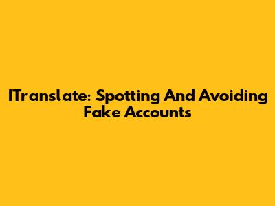 ITranslate: Spotting And Avoiding Fake Accounts