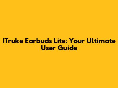 ITruke Earbuds Lite: Your Ultimate User Guide