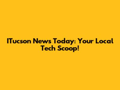 ITucson News Today: Your Local Tech Scoop!