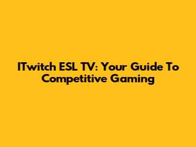 ITwitch ESL TV: Your Guide To Competitive Gaming