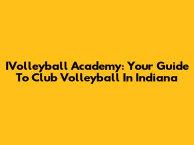 IVolleyball Academy: Your Guide To Club Volleyball In Indiana